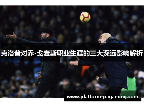 克洛普对乔-戈麦斯职业生涯的三大深远影响解析 克洛普对乔-戈麦斯职业生涯的三大深远影响解析
