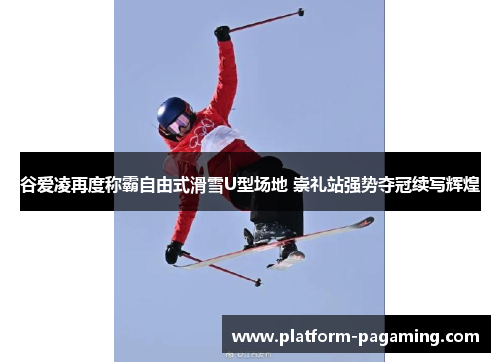谷爱凌再度称霸自由式滑雪U型场地 崇礼站强势夺冠续写辉煌 谷爱凌再度称霸自由式滑雪U型场地 崇礼站强势夺冠续写辉煌