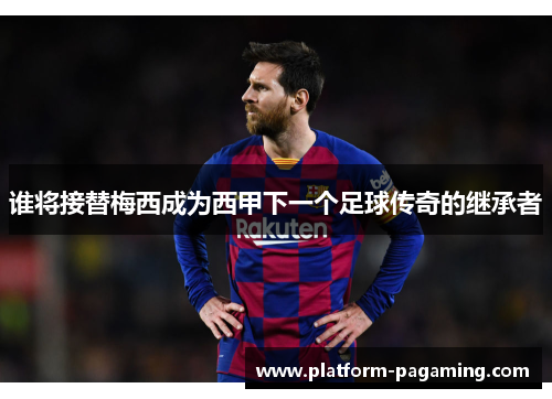 谁将接替梅西成为西甲下一个足球传奇的继承者 谁将接替梅西成为西甲下一个足球传奇的继承者