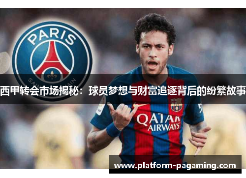 西甲转会市场揭秘:球员梦想与财富追逐背后的纷繁故事 西甲转会市场揭秘:球员梦想与财富追逐背后的纷繁故事
