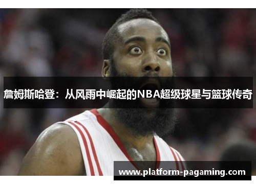 詹姆斯哈登:从风雨中崛起的NBA超级球星与篮球传奇 詹姆斯哈登:从风雨中崛起的NBA超级球星与篮球传奇