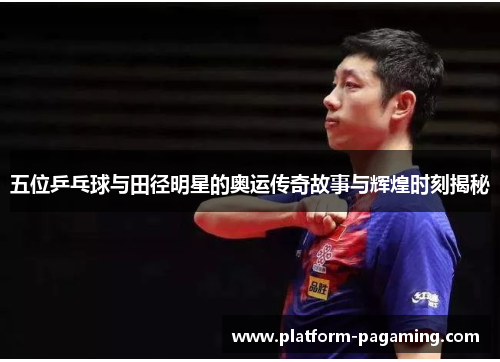 五位乒乓球与田径明星的奥运传奇故事与辉煌时刻揭秘 五位乒乓球与田径明星的奥运传奇故事与辉煌时刻揭秘