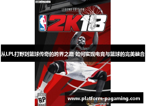 从LPL打野到篮球传奇的跨界之路 如何实现电竞与篮球的完美融合 从LPL打野到篮球传奇的跨界之路 如何实现电竞与篮球的完美融合