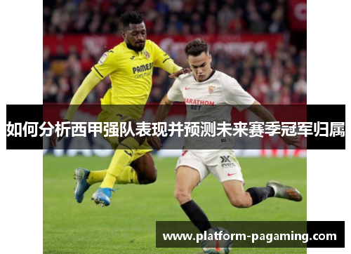 如何分析西甲强队表现并预测未来赛季冠军归属 如何分析西甲强队表现并预测未来赛季冠军归属