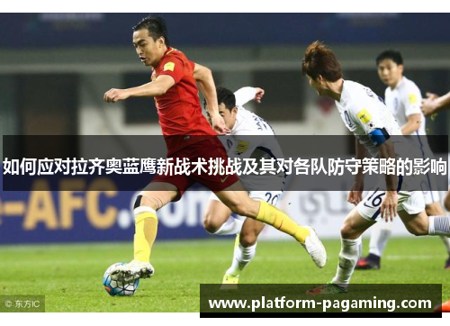 如何应对拉齐奥蓝鹰新战术挑战及其对各队防守策略的影响 如何应对拉齐奥蓝鹰新战术挑战及其对各队防守策略的影响