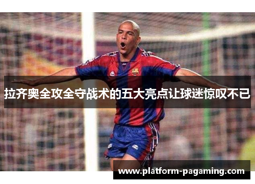 拉齐奥全攻全守战术的五大亮点让球迷惊叹不已 拉齐奥全攻全守战术的五大亮点让球迷惊叹不已