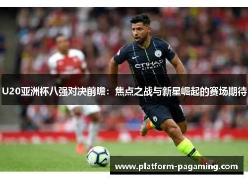 U20亚洲杯八强对决前瞻:焦点之战与新星崛起的赛场期待 U20亚洲杯八强对决前瞻:焦点之战与新星崛起的赛场期待