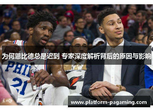 为何恩比德总是迟到 专家深度解析背后的原因与影响 为何恩比德总是迟到 专家深度解析背后的原因与影响