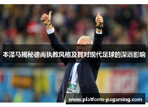 本泽马揭秘德尚执教风格及其对现代足球的深远影响 本泽马揭秘德尚执教风格及其对现代足球的深远影响