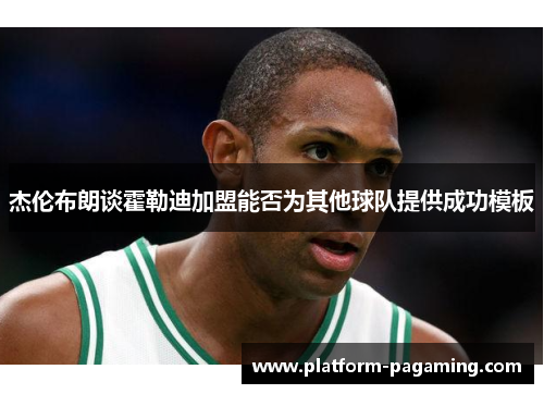 杰伦布朗谈霍勒迪加盟能否为其他球队提供成功模板 杰伦布朗谈霍勒迪加盟能否为其他球队提供成功模板