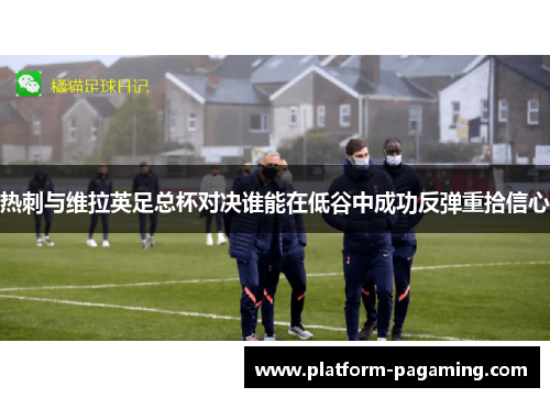 热刺与维拉英足总杯对决谁能在低谷中成功反弹重拾信心 热刺与维拉英足总杯对决谁能在低谷中成功反弹重拾信心