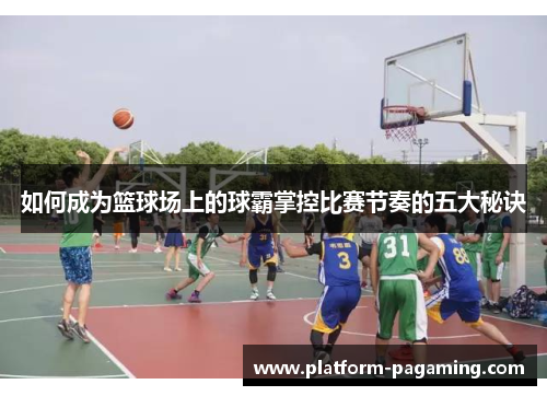 如何成为篮球场上的球霸掌控比赛节奏的五大秘诀 如何成为篮球场上的球霸掌控比赛节奏的五大秘诀
