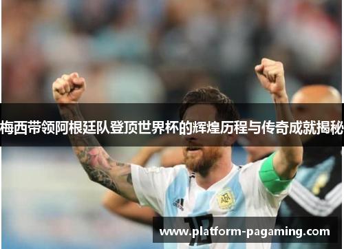 梅西带领阿根廷队登顶世界杯的辉煌历程与传奇成就揭秘 梅西带领阿根廷队登顶世界杯的辉煌历程与传奇成就揭秘