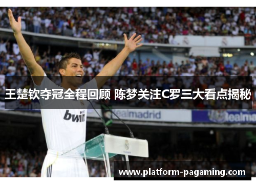 王楚钦夺冠全程回顾 陈梦关注C罗三大看点揭秘 王楚钦夺冠全程回顾 陈梦关注C罗三大看点揭秘