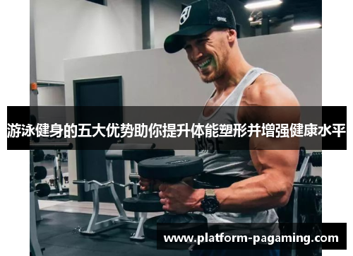 游泳健身的五大优势助你提升体能塑形并增强健康水平 游泳健身的五大优势助你提升体能塑形并增强健康水平