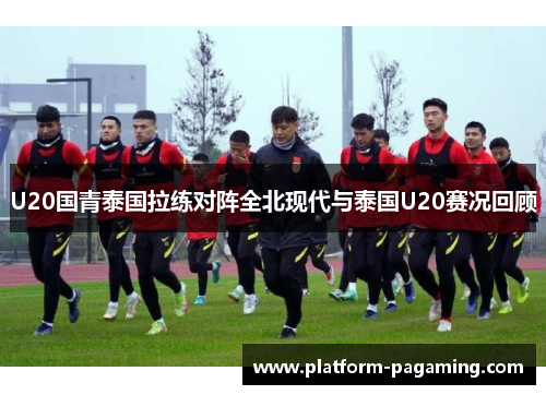 U20国青泰国拉练对阵全北现代与泰国U20赛况回顾 U20国青泰国拉练对阵全北现代与泰国U20赛况回顾