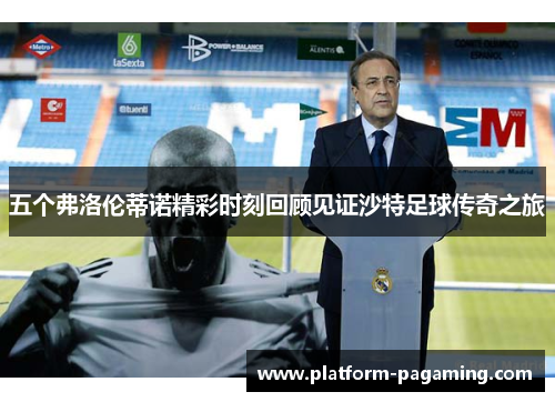 五个弗洛伦蒂诺精彩时刻回顾见证沙特足球传奇之旅 五个弗洛伦蒂诺精彩时刻回顾见证沙特足球传奇之旅