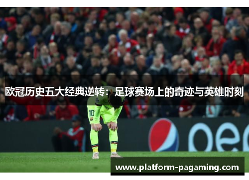 欧冠历史五大经典逆转:足球赛场上的奇迹与英雄时刻 欧冠历史五大经典逆转:足球赛场上的奇迹与英雄时刻