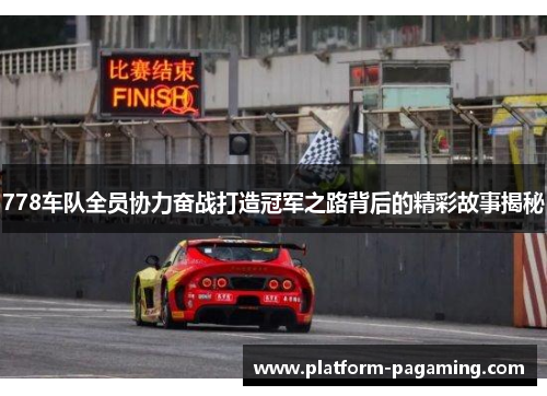 778车队全员协力奋战打造冠军之路背后的精彩故事揭秘 778车队全员协力奋战打造冠军之路背后的精彩故事揭秘