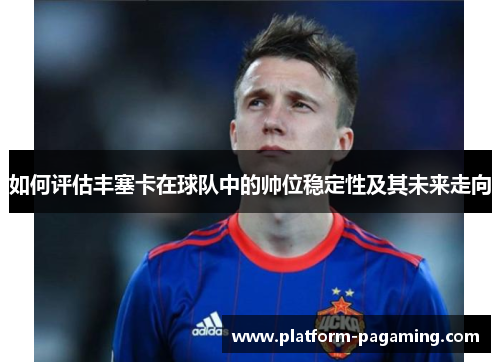 如何评估丰塞卡在球队中的帅位稳定性及其未来走向 如何评估丰塞卡在球队中的帅位稳定性及其未来走向