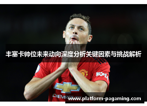 丰塞卡帅位未来动向深度分析关键因素与挑战解析 丰塞卡帅位未来动向深度分析关键因素与挑战解析