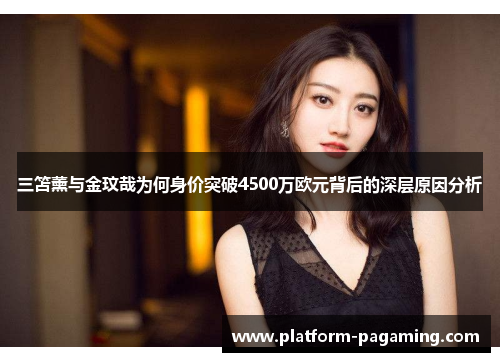 三笘薰与金玟哉为何身价突破4500万欧元背后的深层原因分析 三笘薰与金玟哉为何身价突破4500万欧元背后的深层原因分析