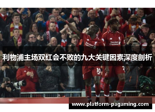 利物浦主场双红会不败的九大关键因素深度剖析 利物浦主场双红会不败的九大关键因素深度剖析
