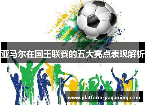 亚马尔在国王联赛的五大亮点表现解析 亚马尔在国王联赛的五大亮点表现解析