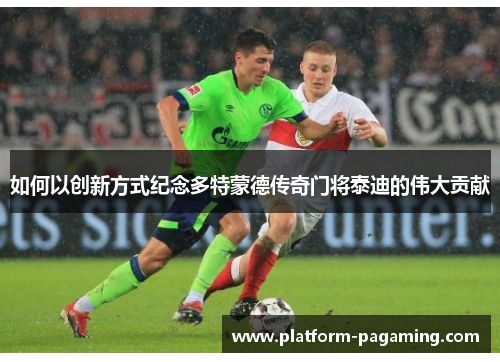 如何以创新方式纪念多特蒙德传奇门将泰迪的伟大贡献 如何以创新方式纪念多特蒙德传奇门将泰迪的伟大贡献