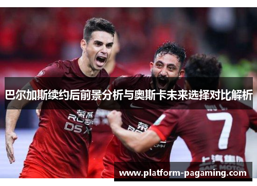 巴尔加斯续约后前景分析与奥斯卡未来选择对比解析 巴尔加斯续约后前景分析与奥斯卡未来选择对比解析