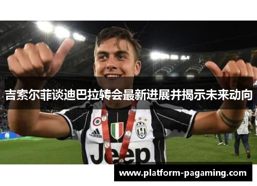吉索尔菲谈迪巴拉转会最新进展并揭示未来动向 吉索尔菲谈迪巴拉转会最新进展并揭示未来动向