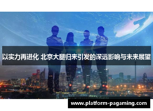 以实力再进化 北京大腿归来引发的深远影响与未来展望 以实力再进化 北京大腿归来引发的深远影响与未来展望
