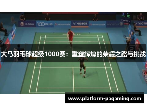 大马羽毛球超级1000赛:重塑辉煌的荣耀之路与挑战 大马羽毛球超级1000赛:重塑辉煌的荣耀之路与挑战