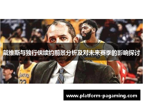 戴维斯与独行侠续约前景分析及对未来赛季的影响探讨 戴维斯与独行侠续约前景分析及对未来赛季的影响探讨