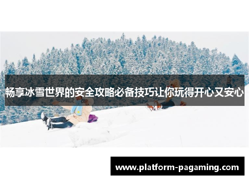 畅享冰雪世界的安全攻略必备技巧让你玩得开心又安心 畅享冰雪世界的安全攻略必备技巧让你玩得开心又安心