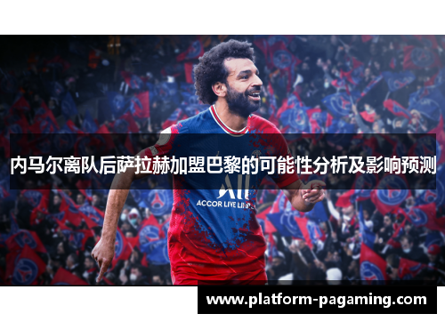 内马尔离队后萨拉赫加盟巴黎的可能性分析及影响预测 内马尔离队后萨拉赫加盟巴黎的可能性分析及影响预测