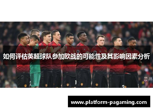 如何评估英超球队参加欧战的可能性及其影响因素分析 如何评估英超球队参加欧战的可能性及其影响因素分析