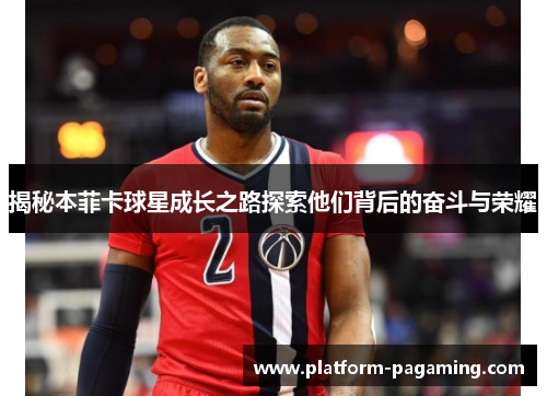 揭秘本菲卡球星成长之路探索他们背后的奋斗与荣耀 揭秘本菲卡球星成长之路探索他们背后的奋斗与荣耀