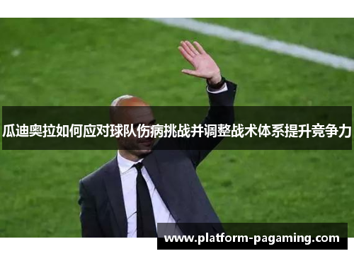 瓜迪奥拉如何应对球队伤病挑战并调整战术体系提升竞争力 瓜迪奥拉如何应对球队伤病挑战并调整战术体系提升竞争力