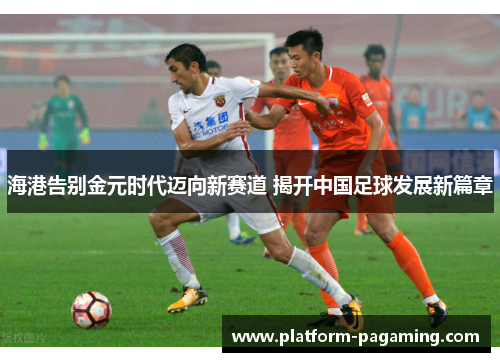海港告别金元时代迈向新赛道 揭开中国足球发展新篇章 海港告别金元时代迈向新赛道 揭开中国足球发展新篇章