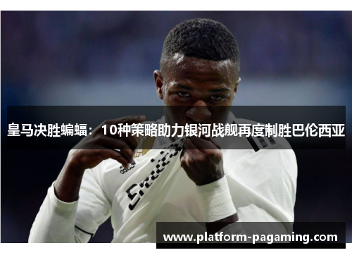 皇马决胜蝙蝠:10种策略助力银河战舰再度制胜巴伦西亚 皇马决胜蝙蝠:10种策略助力银河战舰再度制胜巴伦西亚