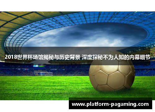 2018世界杯场馆揭秘与历史背景 深度探秘不为人知的内幕细节 2018世界杯场馆揭秘与历史背景 深度探秘不为人知的内幕细节