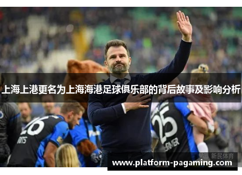 上海上港更名为上海海港足球俱乐部的背后故事及影响分析 上海上港更名为上海海港足球俱乐部的背后故事及影响分析