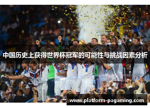 中国历史上获得世界杯冠军的可能性与挑战因素分析 中国历史上获得世界杯冠军的可能性与挑战因素分析