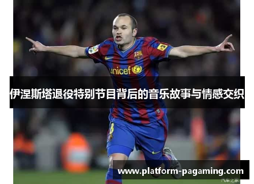 伊涅斯塔退役特别节目背后的音乐故事与情感交织 伊涅斯塔退役特别节目背后的音乐故事与情感交织