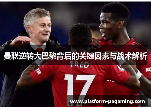 曼联逆转大巴黎背后的关键因素与战术解析 曼联逆转大巴黎背后的关键因素与战术解析