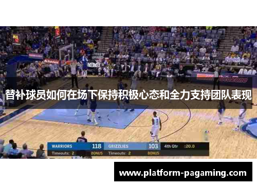 替补球员如何在场下保持积极心态和全力支持团队表现 替补球员如何在场下保持积极心态和全力支持团队表现