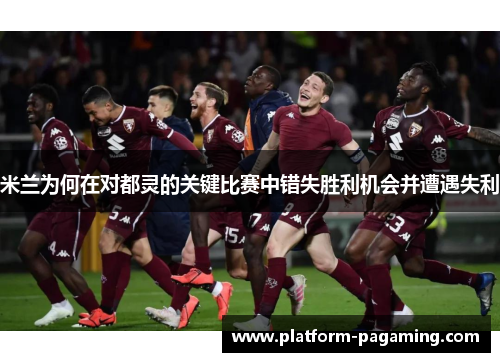 米兰为何在对都灵的关键比赛中错失胜利机会并遭遇失利 米兰为何在对都灵的关键比赛中错失胜利机会并遭遇失利