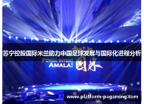 苏宁控股国际米兰助力中国足球发展与国际化进程分析 苏宁控股国际米兰助力中国足球发展与国际化进程分析