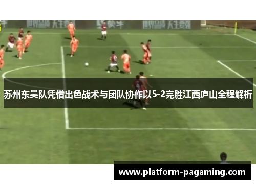 苏州东吴队凭借出色战术与团队协作以5-2完胜江西庐山全程解析 苏州东吴队凭借出色战术与团队协作以5-2完胜江西庐山全程解析